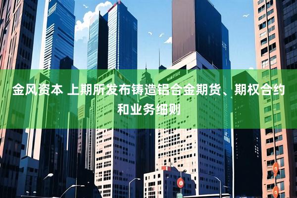 金风资本 上期所发布铸造铝合金期货、期权合约和业务细则