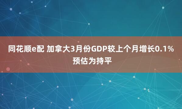 同花顺e配 加拿大3月份GDP较上个月增长0.1% 预估为持平