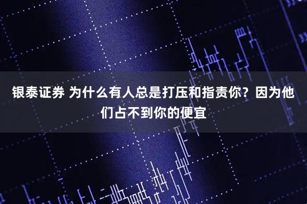 银泰证券 为什么有人总是打压和指责你？因为他们占不到你的便宜