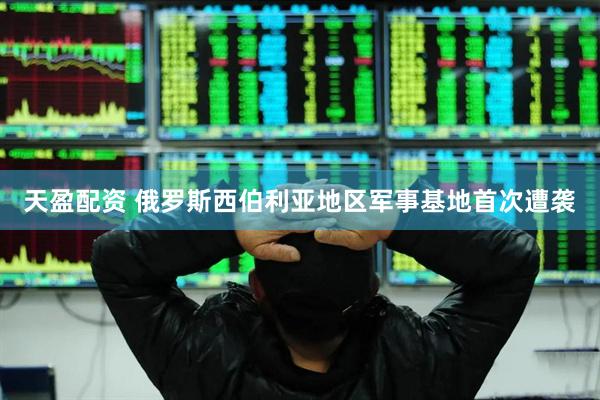 天盈配资 俄罗斯西伯利亚地区军事基地首次遭袭