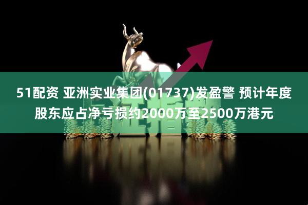 51配资 亚洲实业集团(01737)发盈警 预计年度股东应占净亏损约2000万至2500万港元
