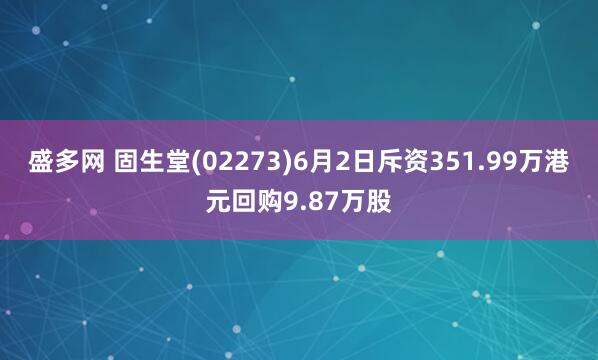盛多网 固生堂(02273)6月2日斥资351.99万港元回购9.87万股