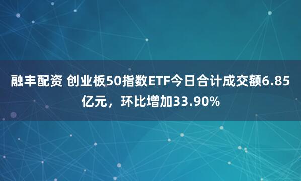 融丰配资 创业板50指数ETF今日合计成交额6.85亿元，环比增加33.90%