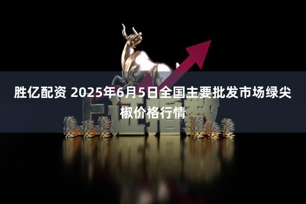 胜亿配资 2025年6月5日全国主要批发市场绿尖椒价格行情