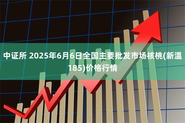 中证所 2025年6月6日全国主要批发市场核桃(新温185)价格行情