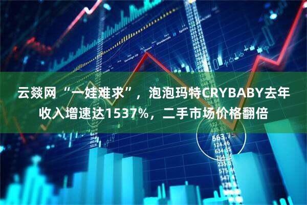 云燚网 “一娃难求”，泡泡玛特CRYBABY去年收入增速达1537%，二手市场价格翻倍