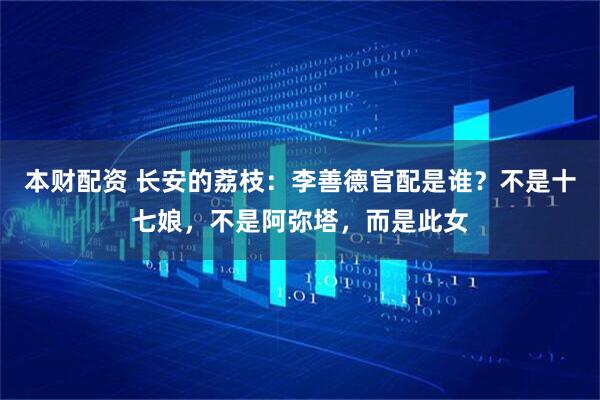 本财配资 长安的荔枝：李善德官配是谁？不是十七娘，不是阿弥塔，而是此女