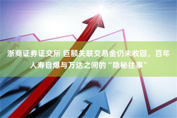 浙商证券证交所 巨额关联交易金仍未收回，百年人寿自爆与万达之间的“隐秘往事”