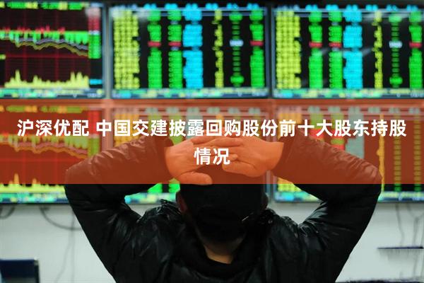 沪深优配 中国交建披露回购股份前十大股东持股情况
