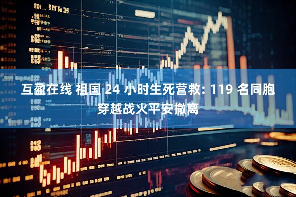 互盈在线 祖国 24 小时生死营救: 119 名同胞穿越战火平安撤离