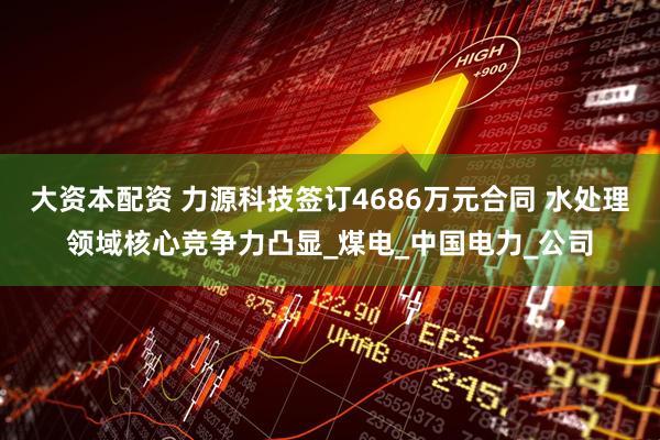 大资本配资 力源科技签订4686万元合同 水处理领域核心竞争力凸显_煤电_中国电力_公司