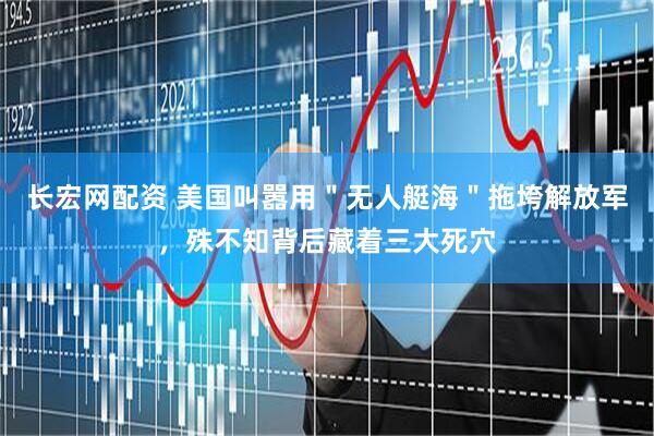 长宏网配资 美国叫嚣用＂无人艇海＂拖垮解放军，殊不知背后藏着三大死穴