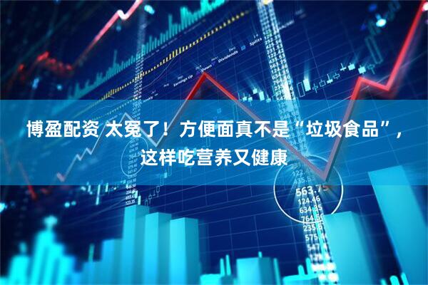 博盈配资 太冤了！方便面真不是“垃圾食品”，这样吃营养又健康