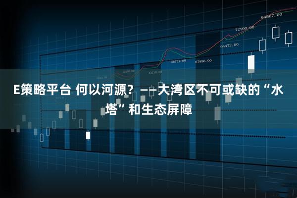E策略平台 何以河源？——大湾区不可或缺的“水塔”和生态屏障