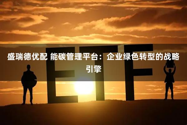 盛瑞德优配 能碳管理平台：企业绿色转型的战略引擎