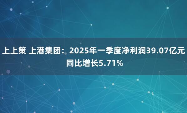 上上策 上港集团：2025年一季度净利润39.07亿元 同比增长5.71%
