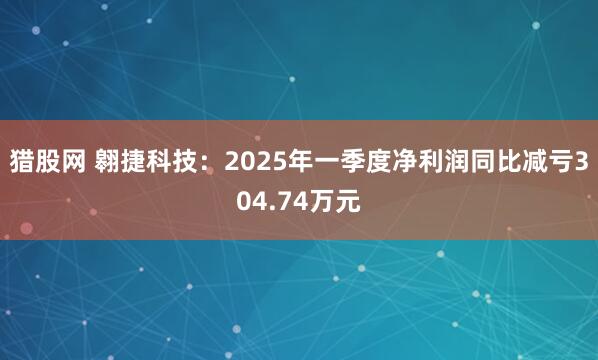 猎股网 翱捷科技：2025年一季度净利润同比减亏304.74万元