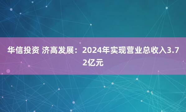 华信投资 济高发展：2024年实现营业总收入3.72亿元