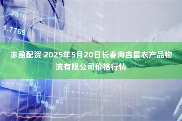 赤盈配资 2025年5月20日长春海吉星农产品物流有限公司价格行情
