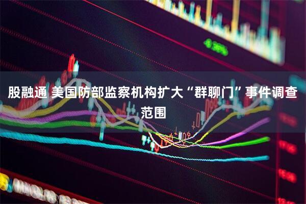 股融通 美国防部监察机构扩大“群聊门”事件调查范围