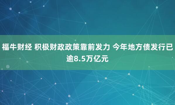 福牛财经 积极财政政策靠前发力 今年地方债发行已逾8.5万亿元