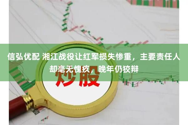 信弘优配 湘江战役让红军损失惨重，主要责任人却毫无愧疚，晚年仍狡辩