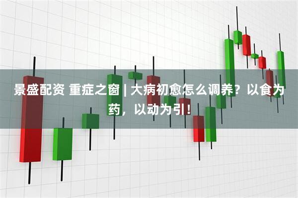 景盛配资 重症之窗 | 大病初愈怎么调养？以食为药，以动为引！